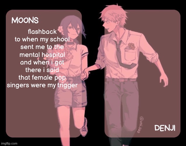 /srs | flashback to when my school sent me to the mental hospital and when i got there i said that female pop singers were my trigger | image tagged in moons and denji csm announcement template | made w/ Imgflip meme maker