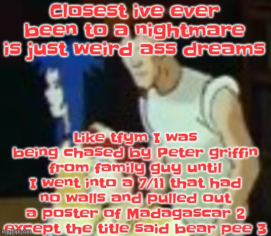 That was genuinely one of my dreams | Like tfym I was being chased by Peter griffin from family guy until I went into a 7/11 that had no walls and pulled out a poster of Madagascar 2 except the title said bear pee 3; Closest ive ever been to a nightmare is just weird ass dreams | image tagged in qhquqhhuah | made w/ Imgflip meme maker
