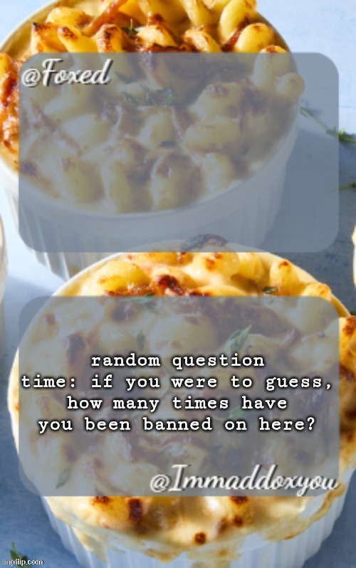 foxed + maddox mac n cheese temp | random question time: if you were to guess, how many times have you been banned on here? | image tagged in foxed maddox mac n cheese temp | made w/ Imgflip meme maker