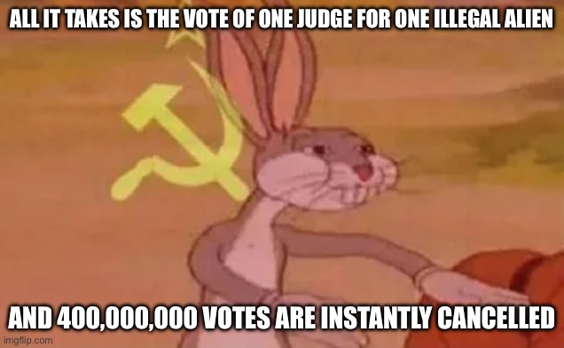 The Democratic Socialist View of Democracy | ALL IT TAKES IS THE VOTE OF ONE JUDGE FOR ONE ILLEGAL ALIEN; AND 400,000,000 VOTES ARE INSTANTLY CANCELLED | image tagged in bugs bunny communist,communism,judge,democracy,freedom,stupid liberals | made w/ Imgflip meme maker