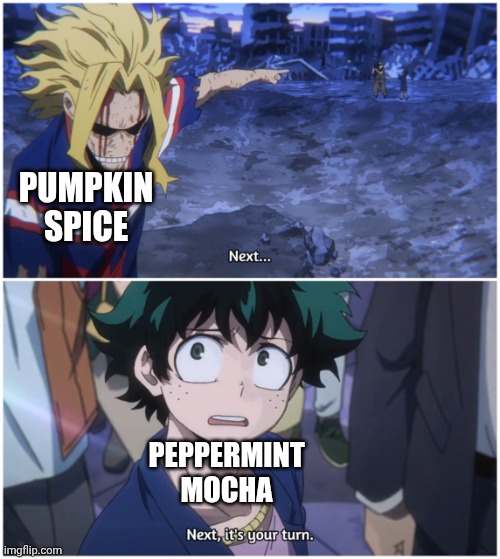 That time of year again | PUMPKIN SPICE; PEPPERMINT MOCHA | image tagged in now it's your turn,anime meme | made w/ Imgflip meme maker
