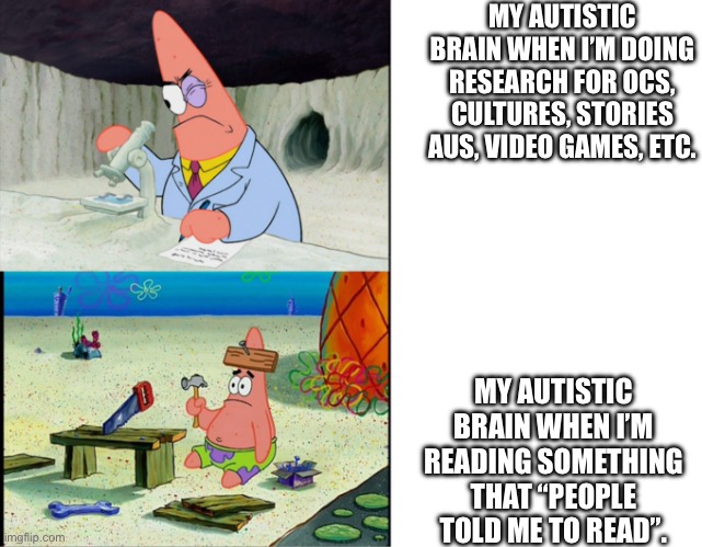 My Autistic Brain | MY AUTISTIC BRAIN WHEN I’M DOING RESEARCH FOR OCS, CULTURES, STORIES AUS, VIDEO GAMES, ETC. MY AUTISTIC BRAIN WHEN I’M READING SOMETHING THAT “PEOPLE TOLD ME TO READ”. | image tagged in scientist patrick | made w/ Imgflip meme maker