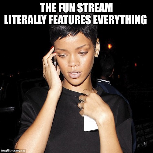 rihanna new year who dis | THE FUN STREAM LITERALLY FEATURES EVERYTHING | image tagged in rihanna new year who dis | made w/ Imgflip meme maker