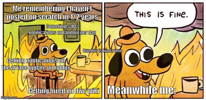 Omg why is this sometimes such the most annoying things I have suffered | Me remembering I haven't posted on scratch in 1/2 years; Sometimes 10+ notifications on fandom per day; Btw this is kinda true; Getting notifications on the ai face update on roblox; Meanwhile me:; Getting hired on dwc wiki | image tagged in memes,this is fine | made w/ Imgflip meme maker