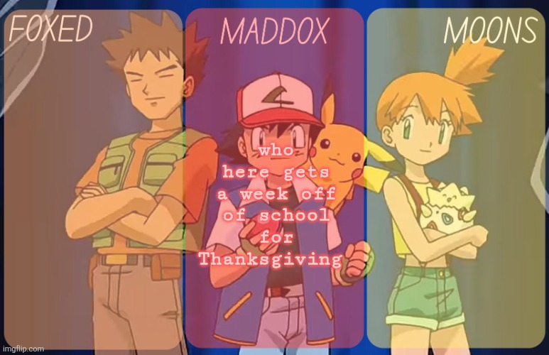 . | who here gets a week off of school for Thanksgiving | image tagged in foxed maddox and moons - pokemon temp | made w/ Imgflip meme maker