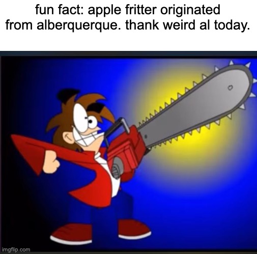 Not fry holding an chainsaw | fun fact: apple fritter originated from alberquerque. thank weird al today. | image tagged in not fry holding an chainsaw | made w/ Imgflip meme maker