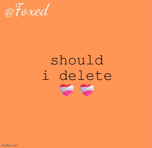 foxed orange temp | should i delete ❤️‍🩹❤️‍🩹 | image tagged in foxed orange temp | made w/ Imgflip meme maker