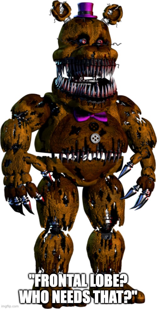 nightmare fredbear | "FRONTAL LOBE? WHO NEEDS THAT?" | image tagged in nightmare fredbear | made w/ Imgflip meme maker