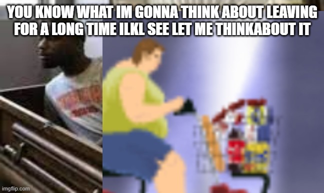 Leave for a while | YOU KNOW WHAT IM GONNA THINK ABOUT LEAVING FOR A LONG TIME ILKL SEE LET ME THINKABOUT IT | image tagged in guy waking up at the funeral | made w/ Imgflip meme maker