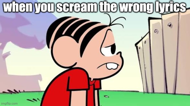 Lol true | when you scream the wrong lyrics | image tagged in funny memes | made w/ Imgflip meme maker