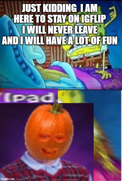 Just a sick prank to play | JUST KIDDING  I AM HERE TO STAY ON IGFLIP I WILL NEVER LEAVE AND I WILL HAVE A LOT OF FUN | image tagged in spongebob screaming meme | made w/ Imgflip meme maker