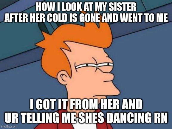 Oh yes shes cooked | HOW I LOOK AT MY SISTER AFTER HER COLD IS GONE AND WENT TO ME; I GOT IT FROM HER AND UR TELLING ME SHES DANCING RN | image tagged in memes,futurama fry | made w/ Imgflip meme maker