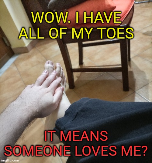 WOW. I HAVE ALL OF MY TOES IT MEANS SOMEONE LOVES ME? | made w/ Imgflip meme maker