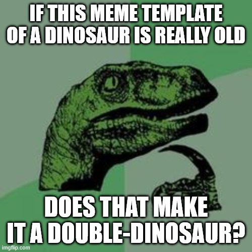 Dinosaur (GIIIR) | IF THIS MEME TEMPLATE OF A DINOSAUR IS REALLY OLD; DOES THAT MAKE IT A DOUBLE-DINOSAUR? | image tagged in time raptor | made w/ Imgflip meme maker