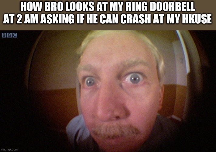 . | HOW BRO LOOKS AT MY RING DOORBELL AT 2 AM ASKING IF HE CAN CRASH AT MY HOUSE | image tagged in can you see me noo | made w/ Imgflip meme maker
