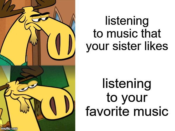 music. | listening to music that your sister likes; listening to your favorite music | image tagged in funny memes | made w/ Imgflip meme maker