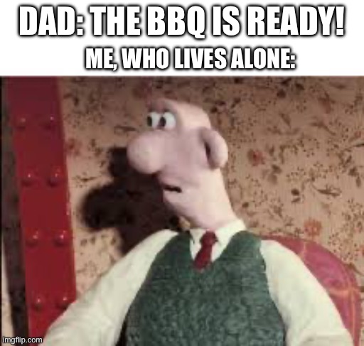 I can’t be bothered to put a title here. So I’ll stop now | DAD: THE BBQ IS READY! ME, WHO LIVES ALONE: | image tagged in surprised wallace | made w/ Imgflip meme maker