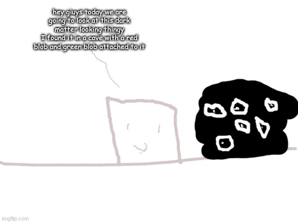hey giuys today we are going to look at this dark matter looking thingy
I found it in a cave with a red blob and green blob attached to it | made w/ Imgflip meme maker