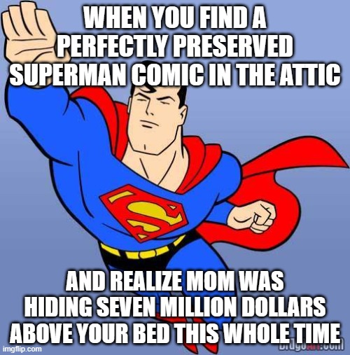 Perfectly-preserved Superman #1 found in dead mother’s attic sells for £7,000,000 | WHEN YOU FIND A PERFECTLY PRESERVED SUPERMAN COMIC IN THE ATTIC; AND REALIZE MOM WAS HIDING SEVEN MILLION DOLLARS ABOVE YOUR BED THIS WHOLE TIME | image tagged in superman,batman vs superman,comics,mom,storage,who wants to be a millionaire | made w/ Imgflip meme maker