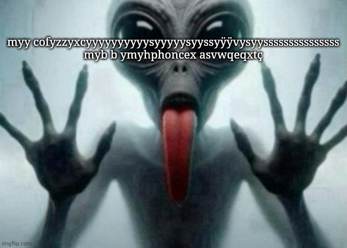 myve phvone is wet | myy cofyzzyxcyyyyyyyyyysyyyyysyyssyÿÿvysyysssssssssssssss myb b ymyhphoncex asvwqeqxtç | image tagged in freaky alien | made w/ Imgflip meme maker