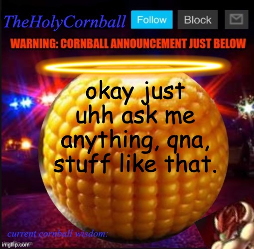 TheHolyCornball Announcement | okay just uhh ask me anything, qna, stuff like that. | image tagged in theholycornball announcement | made w/ Imgflip meme maker