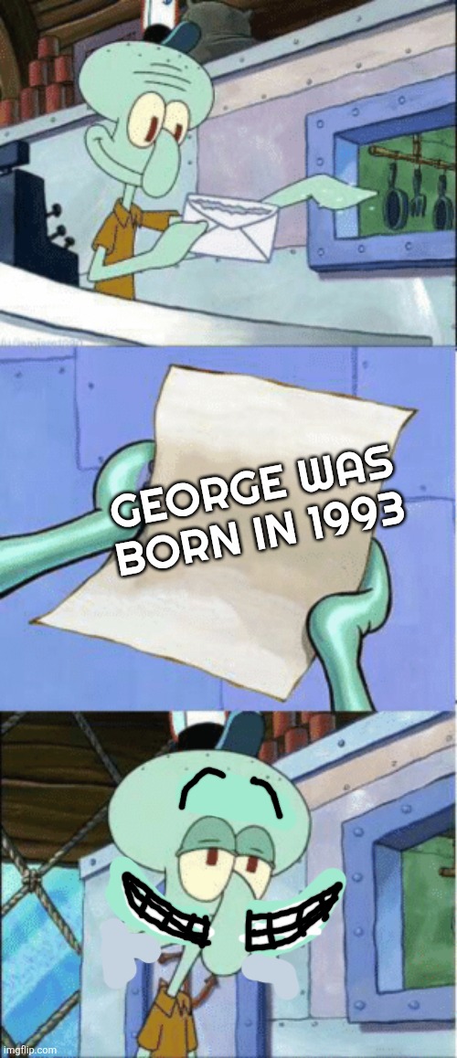 . | GEORGE WAS BORN IN 1993 | image tagged in squidward reading letter | made w/ Imgflip meme maker