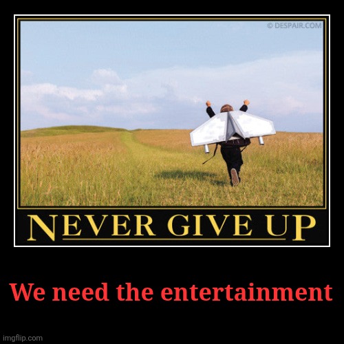 We need the entertainment | image tagged in funny,demotivationals | made w/ Imgflip demotivational maker
