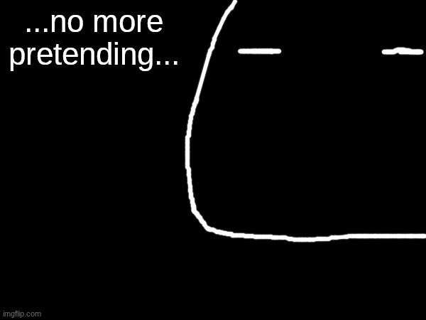 ...no more pretending... | made w/ Imgflip meme maker
