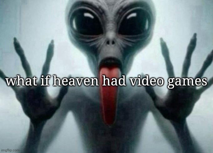 freaky alien | what if heaven had video games | image tagged in freaky alien | made w/ Imgflip meme maker