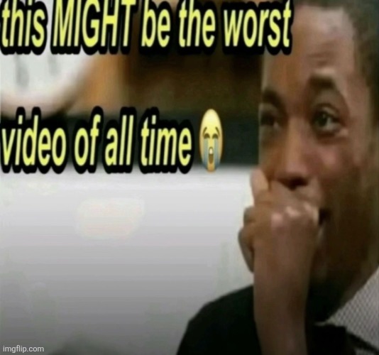 this MIGHT be the worst video of all time | image tagged in this might be the worst video of all time | made w/ Imgflip meme maker