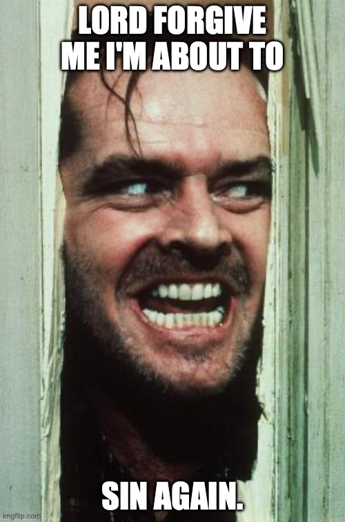 Here's Johnny Meme | LORD FORGIVE ME I'M ABOUT TO; SIN AGAIN. | image tagged in memes,here's johnny | made w/ Imgflip meme maker