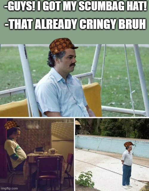 Drip pt. 12 | -GUYS! I GOT MY SCUMBAG HAT! -THAT ALREADY CRINGY BRUH | image tagged in memes,sad pablo escobar,funny,fun,drip,stop reading the tags | made w/ Imgflip meme maker