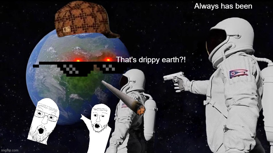 Drip pt. 13 | Always has been; That's drippy earth?! | image tagged in memes,always has been,funny,fun,drip,stop reading the tags | made w/ Imgflip meme maker