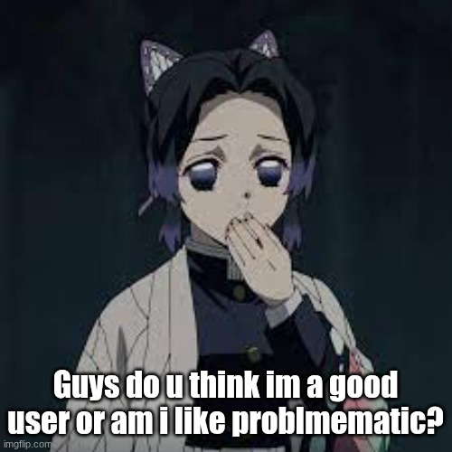 wait u have a point | Guys do u think im a good user or am i like problmematic? | image tagged in wait u have a point | made w/ Imgflip meme maker