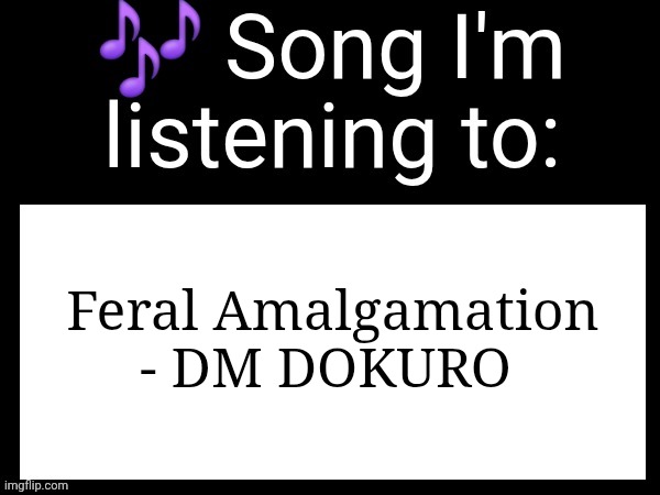 Use this if you wanna post the song you are currently listening | Feral Amalgamation - DM DOKURO | image tagged in use this if you wanna post the song you are currently listening | made w/ Imgflip meme maker