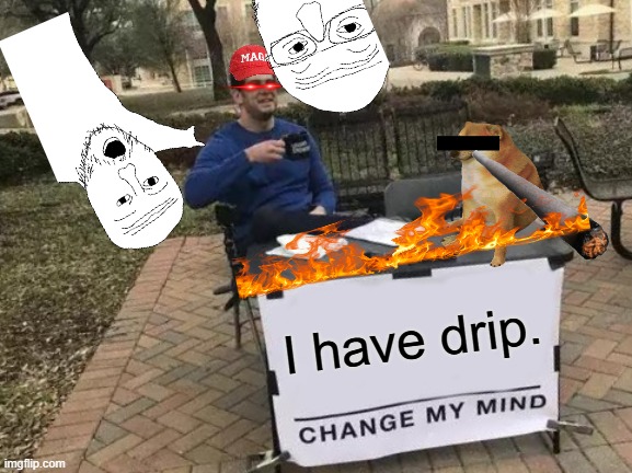 Drip pt. 14 | I have drip. | image tagged in memes,change my mind,funny,fun,drip,stop reading the tags | made w/ Imgflip meme maker
