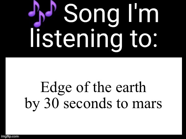 Use this if you wanna post the song you are currently listening | Edge of the earth by 30 seconds to mars | image tagged in use this if you wanna post the song you are currently listening | made w/ Imgflip meme maker
