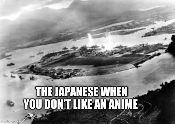 Time for war crime | THE JAPANESE WHEN YOU DON’T LIKE AN ANIME | image tagged in pearl harbor,dark humor,memes | made w/ Imgflip meme maker