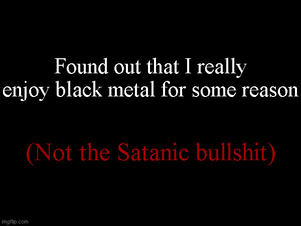 Found out that I really enjoy black metal for some reason; (Not the Satanic bullshit) | made w/ Imgflip meme maker