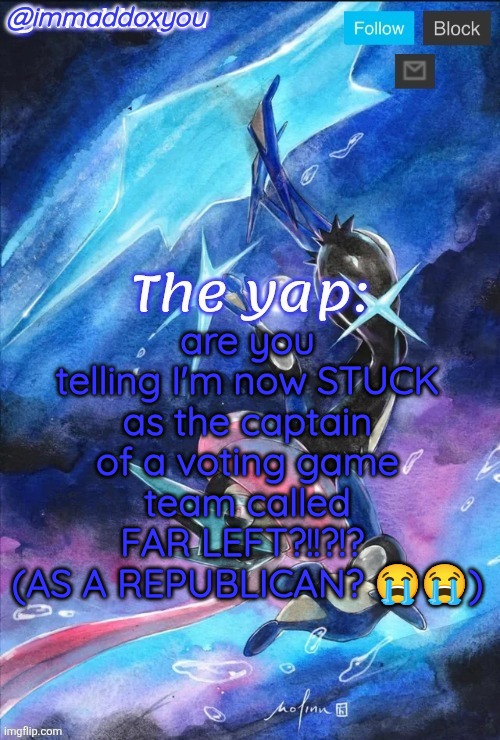 ? | are you telling I'm now STUCK as the captain of a voting game team called FAR LEFT?!!?!? 
(AS A REPUBLICAN? 😭😭) | image tagged in immaddoxyou's greninja announcement temp thanks mewo | made w/ Imgflip meme maker