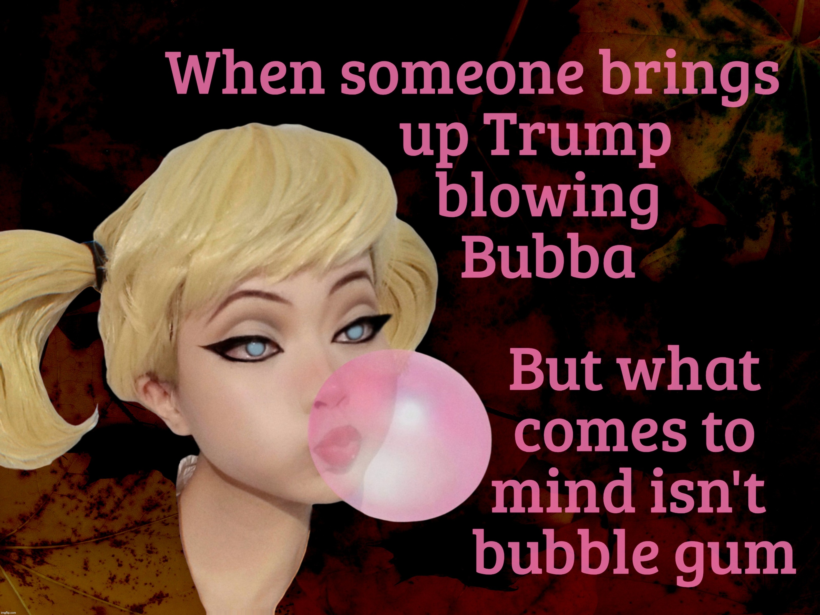 When someone brings
          up Trump
            blowing
            Bubba But what comes to mind isn't 
bubble gum | made w/ Imgflip meme maker