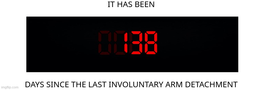Days since the last involuntary arm detachment | 138 | image tagged in days since the last involuntary arm detachment | made w/ Imgflip meme maker