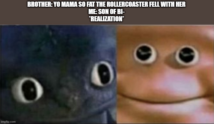 *realization* | BROTHER: YO MAMA SO FAT THE ROLLERCOASTER FELL WITH HER
ME: SON OF BI-
*REALIZATION* | image tagged in blank stare dragon,memes,funny,dank,yo mama joke,little brother | made w/ Imgflip meme maker
