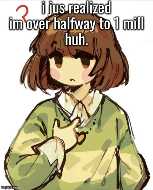 i jus realized im over halfway to 1 mill
huh. | made w/ Imgflip meme maker
