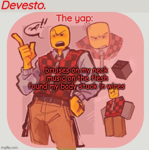 half of the stuff Femtnyl said in KATIMARI I could NOT hear | bruises on my neck 
music on the flesh
found my body stuck in wires | image tagged in devesto temp thanks immadoxyou | made w/ Imgflip meme maker