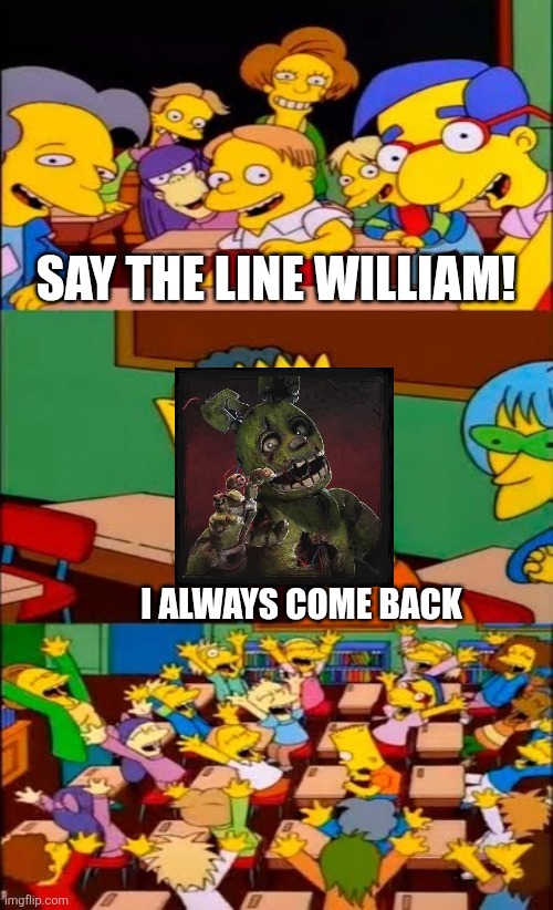 I feel like I'm making too many memes... Nah it's fine | SAY THE LINE WILLIAM! I ALWAYS COME BACK | made w/ Imgflip meme maker