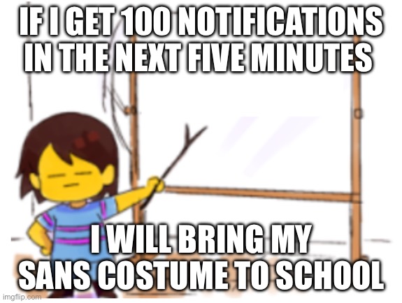 Time is ticking | IF I GET 100 NOTIFICATIONS IN THE NEXT FIVE MINUTES; I WILL BRING MY SANS COSTUME TO SCHOOL | image tagged in frisk sign | made w/ Imgflip meme maker