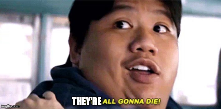 We are all gonna die | THEY'RE | image tagged in we are all gonna die | made w/ Imgflip meme maker