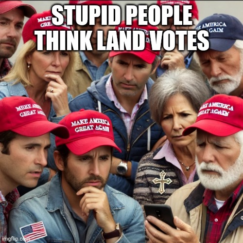 Dumb MAGA | STUPID PEOPLE THINK LAND VOTES | image tagged in dumb maga | made w/ Imgflip meme maker