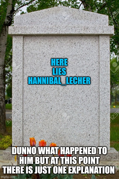 ? | HERE LIES HANNIBAL_LECHER; DUNNO WHAT HAPPENED TO HIM BUT AT THIS POINT THERE IS JUST ONE EXPLANATION | image tagged in blank gravestone | made w/ Imgflip meme maker
